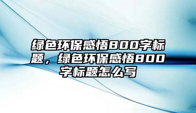 綠色環(huán)保感悟800字標題，綠色環(huán)保感悟800字標題怎么寫