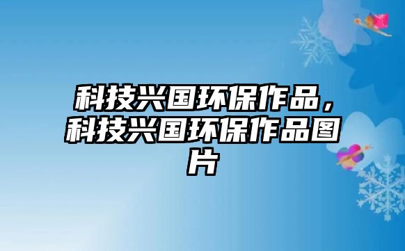 科技興國(guó)環(huán)保作品，科技興國(guó)環(huán)保作品圖片