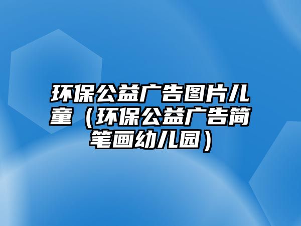 環(huán)保公益廣告圖片兒童（環(huán)保公益廣告簡(jiǎn)筆畫幼兒園）