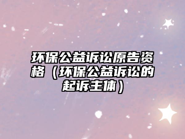 環(huán)保公益訴訟原告資格（環(huán)保公益訴訟的起訴主體）