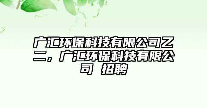 廣匯環(huán)?？萍加邢薰疽叶瑥V匯環(huán)?？萍加邢薰?招聘