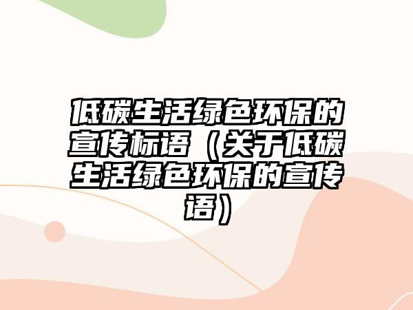 低碳生活綠色環(huán)保的宣傳標語（關(guān)于低碳生活綠色環(huán)保的宣傳語）