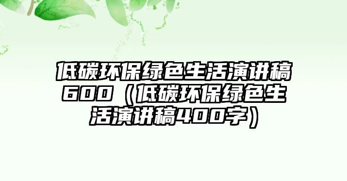 低碳環(huán)保綠色生活演講稿600（低碳環(huán)保綠色生活演講稿400字）