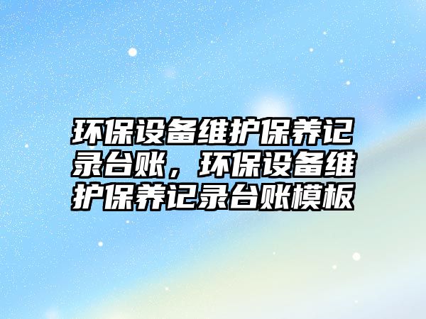 環(huán)保設(shè)備維護保養(yǎng)記錄臺賬，環(huán)保設(shè)備維護保養(yǎng)記錄臺賬模板