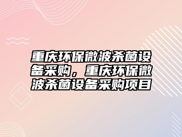 重慶環(huán)保微波殺菌設備采購，重慶環(huán)保微波殺菌設備采購項目