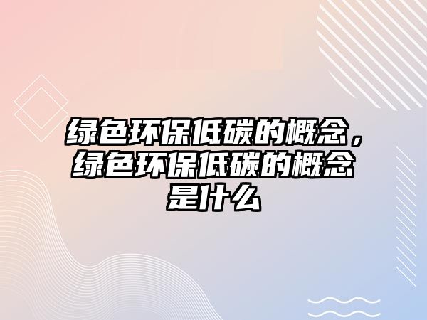 綠色環(huán)保低碳的概念，綠色環(huán)保低碳的概念是什么