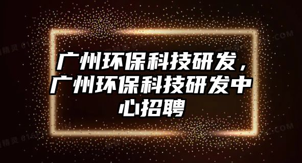 廣州環(huán)?？萍佳邪l(fā)，廣州環(huán)?？萍佳邪l(fā)中心招聘