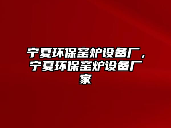 寧夏環(huán)保窯爐設(shè)備廠，寧夏環(huán)保窯爐設(shè)備廠家