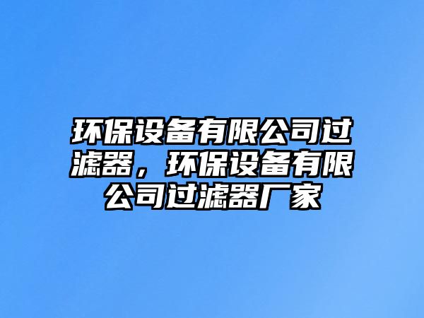 環(huán)保設(shè)備有限公司過(guò)濾器，環(huán)保設(shè)備有限公司過(guò)濾器廠(chǎng)家