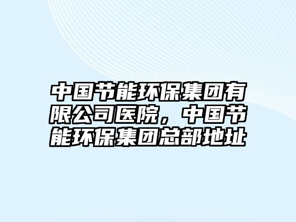 中國節(jié)能環(huán)保集團(tuán)有限公司醫(yī)院，中國節(jié)能環(huán)保集團(tuán)總部地址