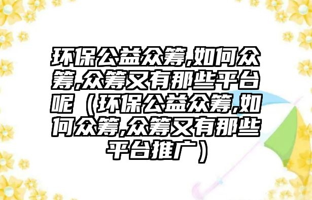 環(huán)保公益眾籌,如何眾籌,眾籌又有那些平臺(tái)呢（環(huán)保公益眾籌,如何眾籌,眾籌又有那些平臺(tái)推廣）