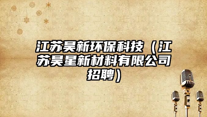 江蘇昊新環(huán)?？萍迹ńK昊星新材料有限公司招聘）