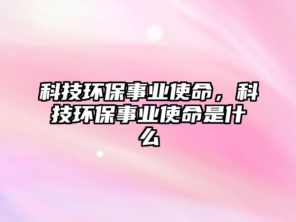 科技環(huán)保事業(yè)使命，科技環(huán)保事業(yè)使命是什么