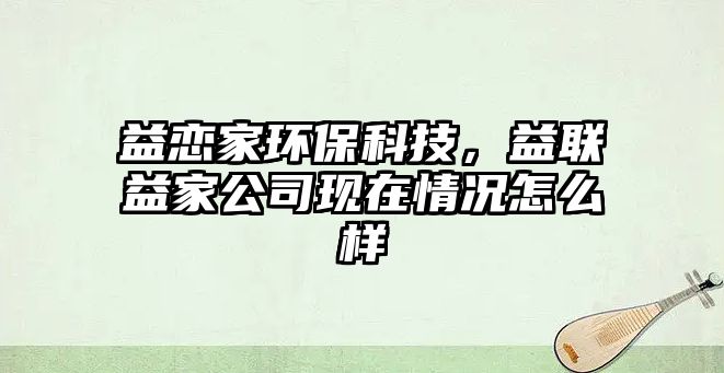 益戀家環(huán)保科技，益聯(lián)益家公司現(xiàn)在情況怎么樣