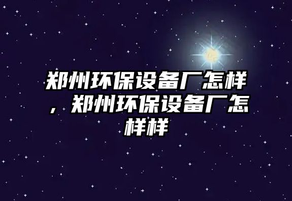 鄭州環(huán)保設(shè)備廠怎樣，鄭州環(huán)保設(shè)備廠怎樣樣