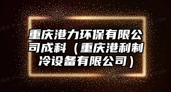 重慶港力環(huán)保有限公司成科（重慶港利制冷設(shè)備有限公司）