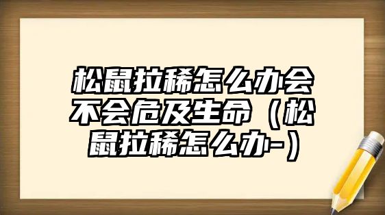 松鼠拉稀怎么辦會不會危及生命（松鼠拉稀怎么辦-）