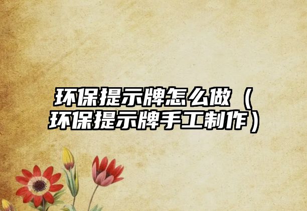 環(huán)保提示牌怎么做（環(huán)保提示牌手工制作）