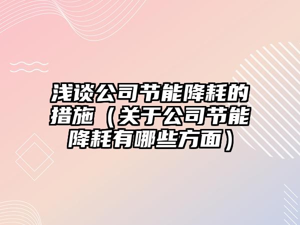 淺談公司節(jié)能降耗的措施（關于公司節(jié)能降耗有哪些方面）