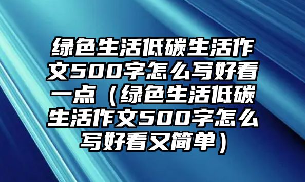 綠色生活低碳生活作文500字怎么寫好看一點(diǎn)（綠色生活低碳生活作文500字怎么寫好看又簡單）