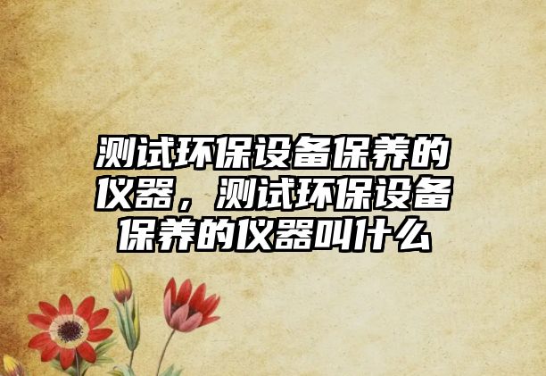 測試環(huán)保設備保養(yǎng)的儀器，測試環(huán)保設備保養(yǎng)的儀器叫什么