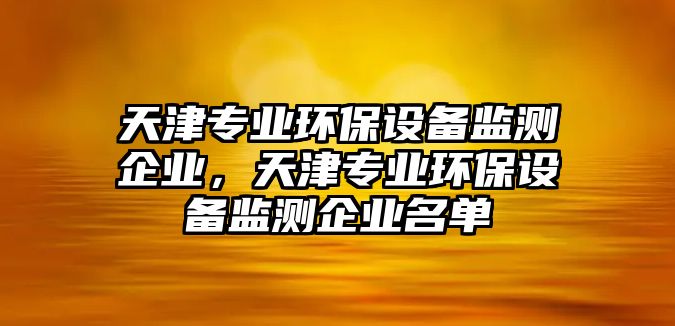 天津?qū)I(yè)環(huán)保設(shè)備監(jiān)測(cè)企業(yè)，天津?qū)I(yè)環(huán)保設(shè)備監(jiān)測(cè)企業(yè)名單