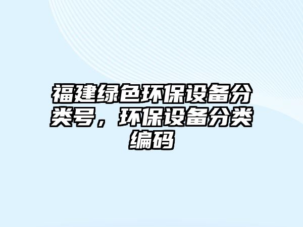 福建綠色環(huán)保設(shè)備分類號，環(huán)保設(shè)備分類編碼