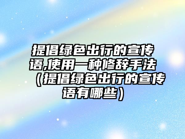 提倡綠色出行的宣傳語(yǔ),使用一種修辭手法（提倡綠色出行的宣傳語(yǔ)有哪些）