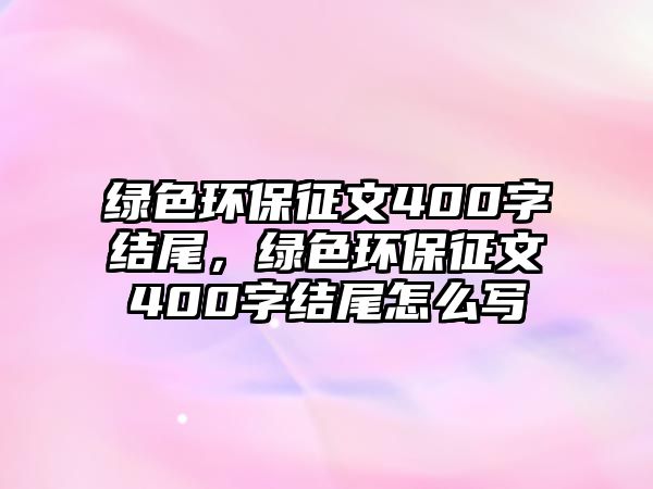 綠色環(huán)保征文400字結(jié)尾，綠色環(huán)保征文400字結(jié)尾怎么寫