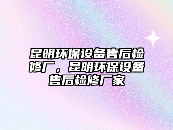 昆明環(huán)保設備售后檢修廠，昆明環(huán)保設備售后檢修廠家