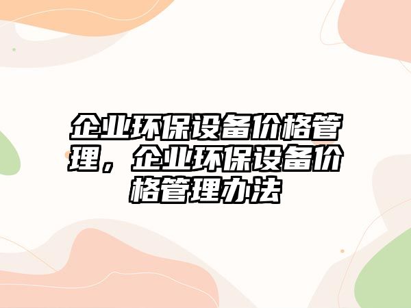 企業(yè)環(huán)保設(shè)備價格管理，企業(yè)環(huán)保設(shè)備價格管理辦法