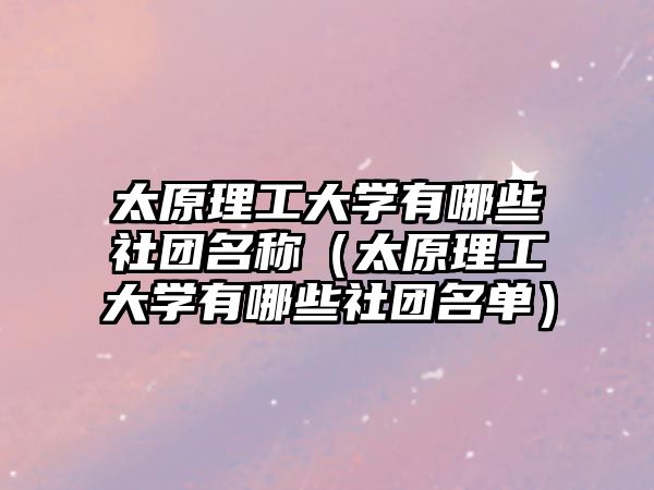 太原理工大學(xué)有哪些社團名稱（太原理工大學(xué)有哪些社團名單）