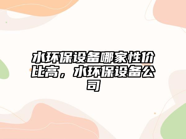 水環(huán)保設備哪家性價比高，水環(huán)保設備公司