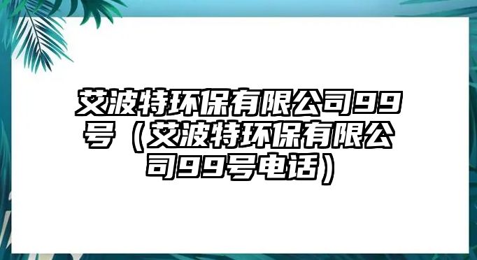 艾波特環(huán)保有限公司99號(hào)（艾波特環(huán)保有限公司99號(hào)電話）