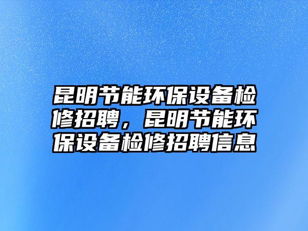 昆明節(jié)能環(huán)保設(shè)備檢修招聘，昆明節(jié)能環(huán)保設(shè)備檢修招聘信息