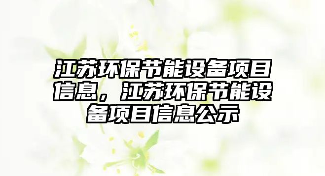 江蘇環(huán)保節(jié)能設備項目信息，江蘇環(huán)保節(jié)能設備項目信息公示