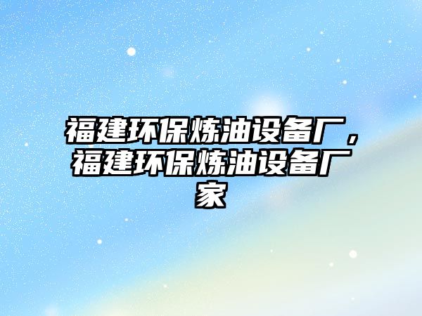 福建環(huán)保煉油設備廠，福建環(huán)保煉油設備廠家