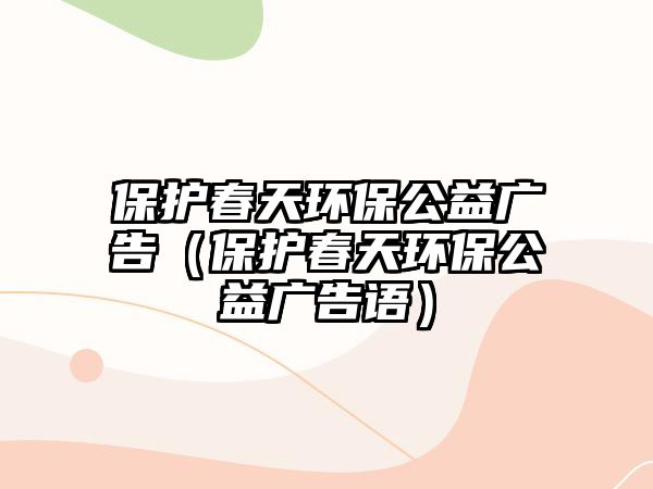 保護(hù)春天環(huán)保公益廣告（保護(hù)春天環(huán)保公益廣告語）