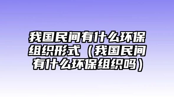 我國民間有什么環(huán)保組織形式（我國民間有什么環(huán)保組織嗎）