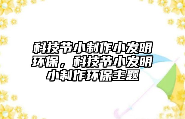 科技節(jié)小制作小發(fā)明環(huán)保，科技節(jié)小發(fā)明小制作環(huán)保主題