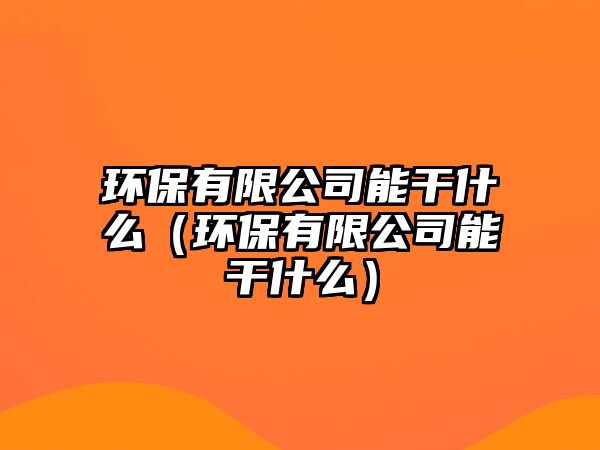 環(huán)保有限公司能干什么（環(huán)保有限公司能干什么）