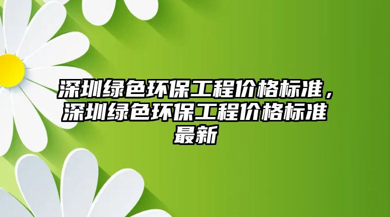 深圳綠色環(huán)保工程價格標準，深圳綠色環(huán)保工程價格標準最新