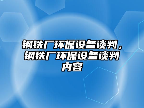 鋼鐵廠環(huán)保設備談判，鋼鐵廠環(huán)保設備談判內容