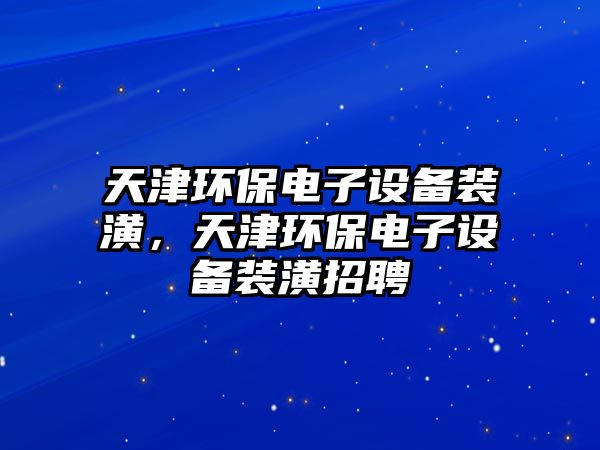 天津環(huán)保電子設(shè)備裝潢，天津環(huán)保電子設(shè)備裝潢招聘