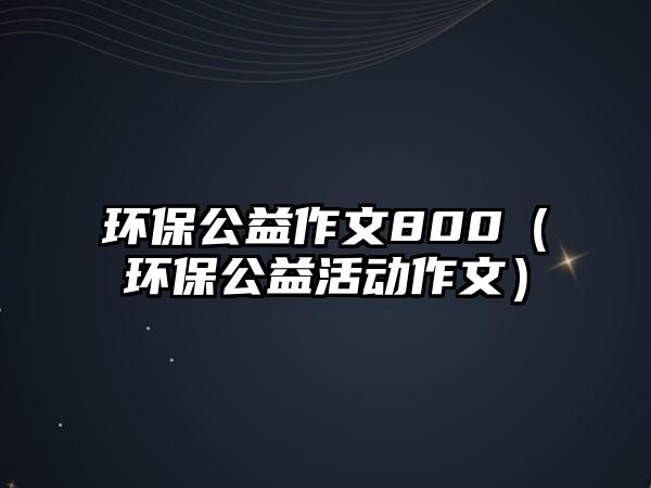 環(huán)保公益作文800（環(huán)保公益活動(dòng)作文）