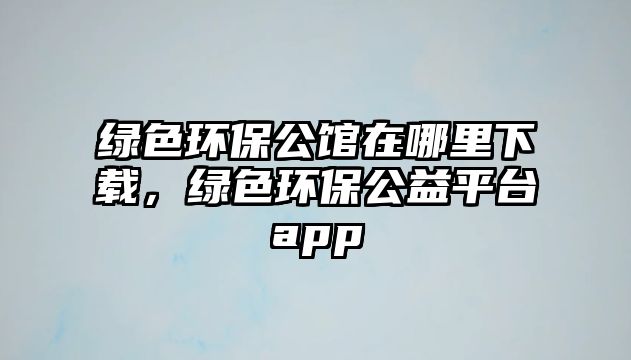 綠色環(huán)保公館在哪里下載，綠色環(huán)保公益平臺(tái)app