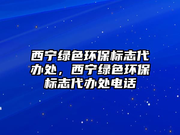 西寧綠色環(huán)保標志代辦處，西寧綠色環(huán)保標志代辦處電話