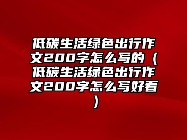 低碳生活綠色出行作文200字怎么寫的（低碳生活綠色出行作文200字怎么寫好看）