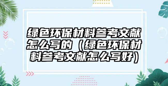 綠色環(huán)保材料參考文獻怎么寫的（綠色環(huán)保材料參考文獻怎么寫好）