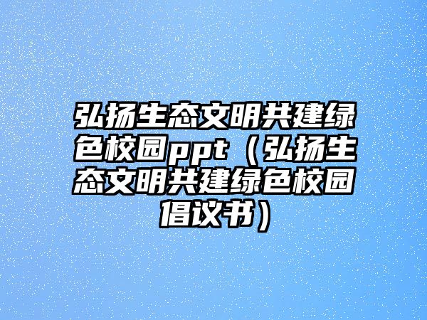 弘揚生態(tài)文明共建綠色校園ppt（弘揚生態(tài)文明共建綠色校園倡議書）